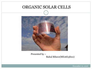 ORGANIC SOLAR CELLS
November 10, 2016
1
Presented by –
Rahul Bibave(ME16f15f011)
 