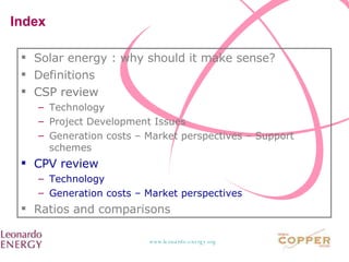 Index  Solar energy : why should it make sense? Definitions CSP review Technology Project Development Issues Generation costs – Market perspectives – Support schemes CPV review Technology Generation costs – Market perspectives Ratios and comparisons 