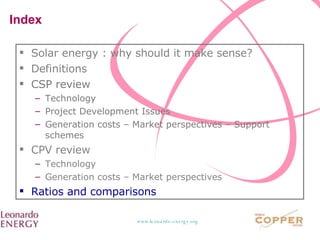 Index  Solar energy : why should it make sense? Definitions CSP review Technology Project Development Issues Generation costs – Market perspectives – Support schemes CPV review Technology Generation costs – Market perspectives Ratios and comparisons 
