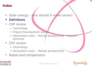 Index  Solar energy : why should it make sense? Definitions CSP review Technology Project Development Issues Generation costs – Market perspectives – Support schemes CPV review Technology Generation costs – Market perspectives Ratios and comparisons 