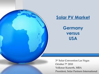 Solar PV Market

      Germany
       versus
        USA



3rd Solar Convention Las Vegas
October 7th 2010
Volkmar Kunerth, MBA
President, Solar Partners International
 