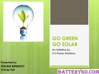 GO GREEN
GO SOLAR
An Initiative by
S.V.Power Solutions.
Presented by
FEDLESE BENEDICT
9741467729
 