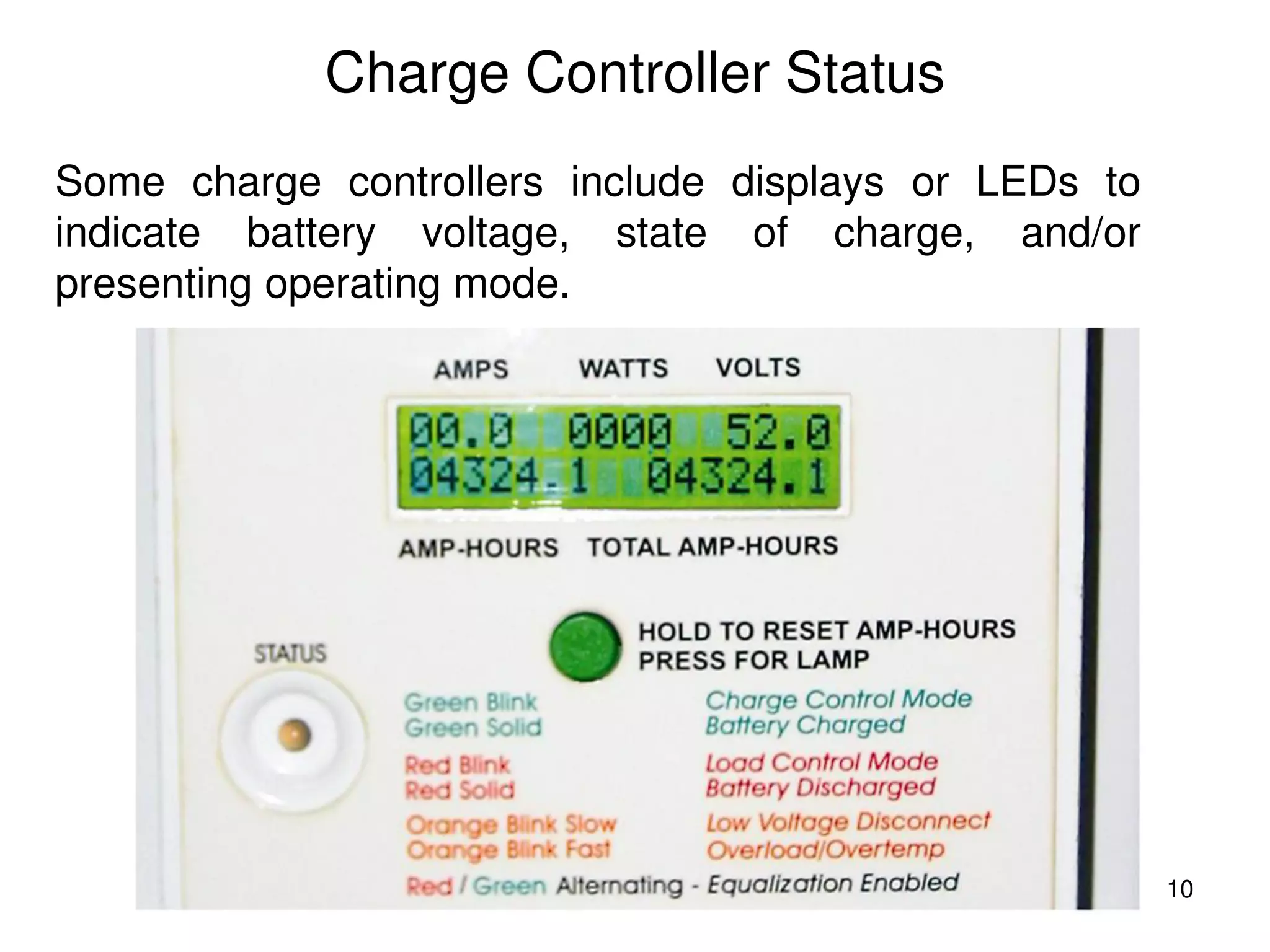 10
Charge Controller Status
Some charge controllers include displays or LEDs to
indicate battery voltage, state of charge, and/or
presenting operating mode.
 