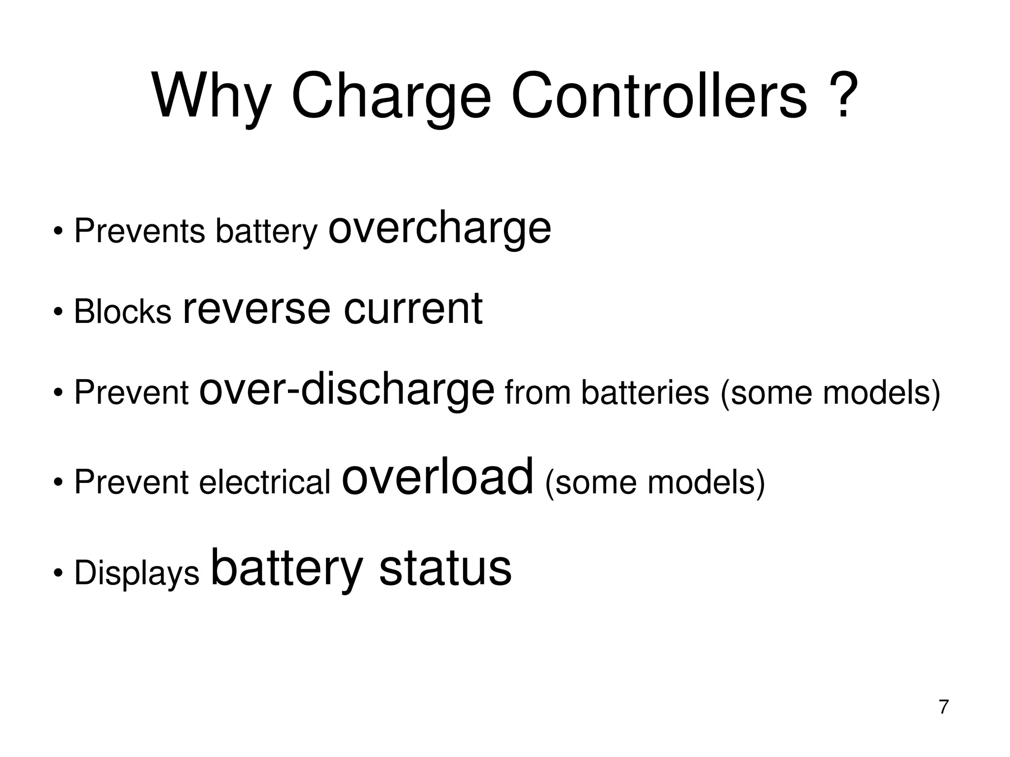 Why Charge Controllers ?
7
• Prevents battery overcharge
• Blocks reverse current
• Prevent over-discharge from batteries (some models)
• Prevent electrical overload (some models)
• Displays battery status
 