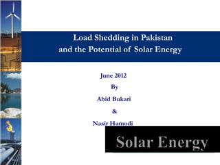 Load Shedding in Pakistan
and the Potential of Solar Energy

           June 2012
              By
          Abid Bukari
               &
         Nasir Hamodi
 