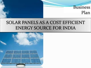 Business
Plan
SOLAR PANELS AS A COST EFFICIENT
ENERGY SOURCE FOR INDIA

 