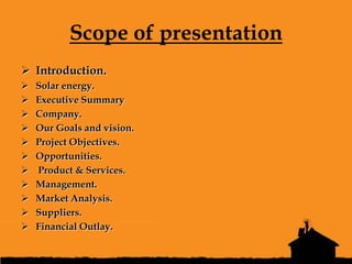 Scope of presentation
 Introduction.
   Solar energy.
   Executive Summary
   Company.
   Our Goals and vision.
   P...