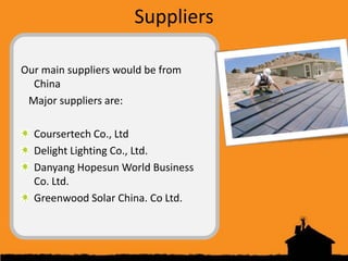Suppliers

Our main suppliers would be from
  China
 Major suppliers are:

  Coursertech Co., Ltd
  Delight Lighting Co., ...