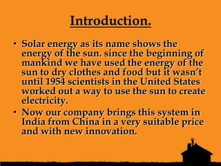 Introduction.
• Solar energy as its name shows the
  energy of the sun. since the beginning of
  mankind we have used the ...