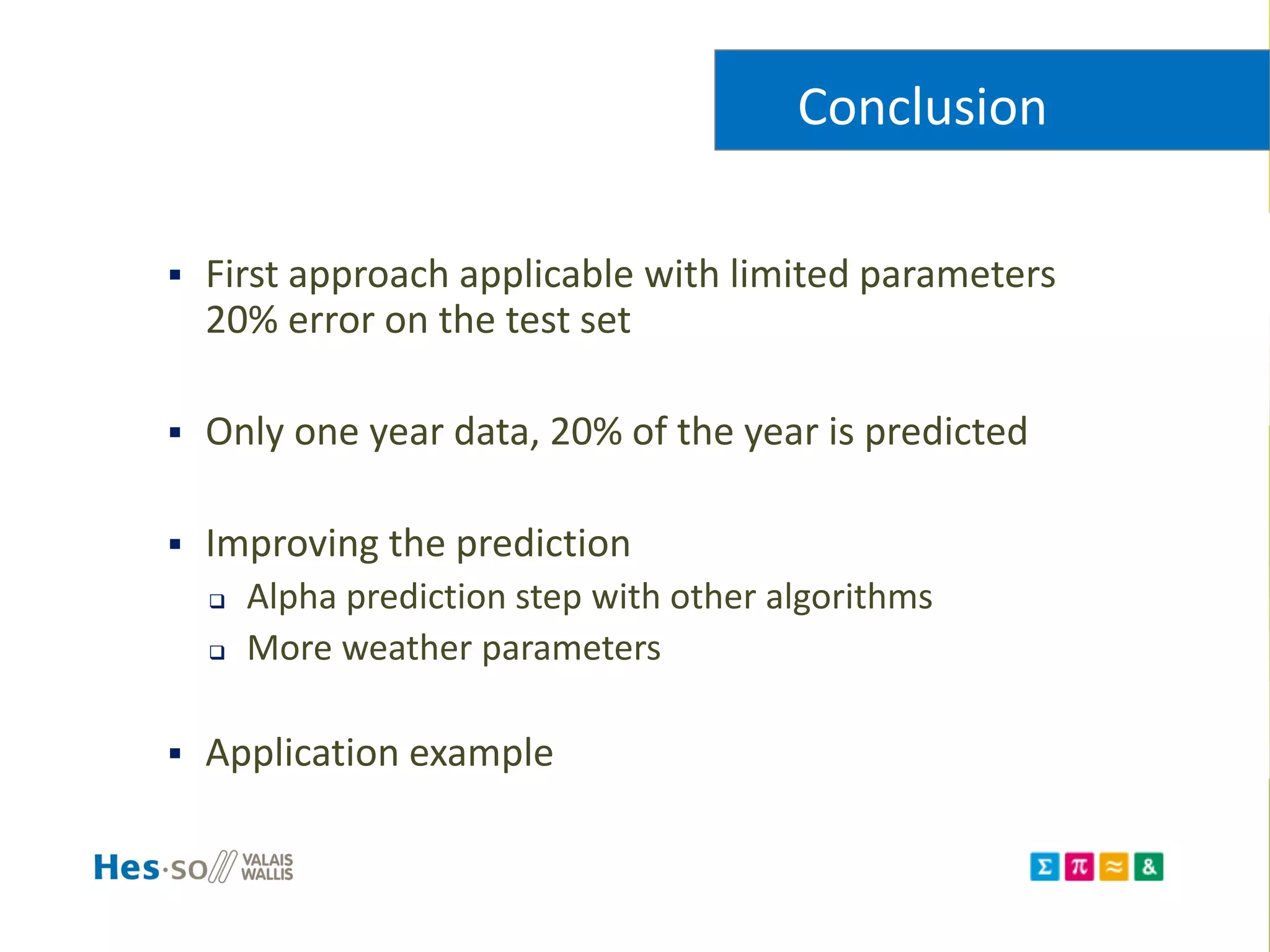  First approach applicable with limited parameters
20% error on the test set
 Only one year data, 20% of the year is predicted
 Improving the prediction
 Alpha prediction step with other algorithms
 More weather parameters
 Application example
Conclusion
 
