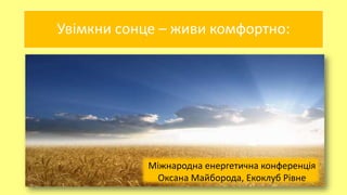 Увімкни сонце – живи комфортно:
Міжнародна енергетична конференція
Оксана Майборода, Екоклуб Рівне
 