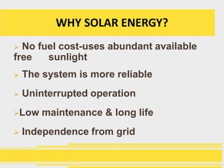WHY SOLAR ENERGY?
 No fuel cost-uses abundant available
free   sunlight
   The system is more reliable
   Uninterrupted operation
Low    maintenance & long life
   Independence from grid
 