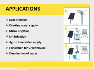 APPLICATIONS
 Drip Irrigation
 Drinking water supply
 Micro irrigation
 Lift irrigation
 Agriculture water supply
 Fertigation for Greenhouses
 Desalination of water
 