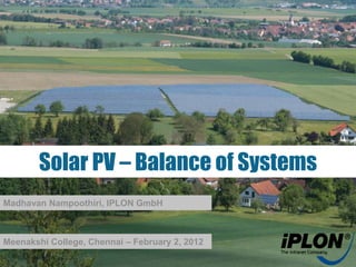Solar PV – Balance of Systems
Madhavan Nampoothiri, IPLON GmbH



Meenakshi College, Chennai – February 2, 2012
 