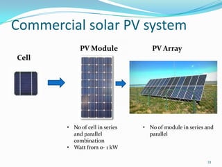 Commercial solar PV system
PV Module

PV Array

Cell

• No of cell in series
and parallel
combination
• Watt from 0- 1 kW

• No of module in series and
parallel

33

 