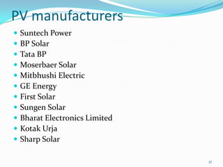 PV manufacturers












Suntech Power
BP Solar
Tata BP
Moserbaer Solar
Mitbhushi Electric
GE Energy
First Solar
Sungen Solar
Bharat Electronics Limited
Kotak Urja
Sharp Solar
37

 