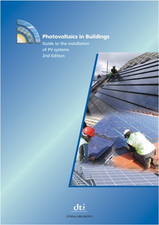 Photovoltaics in Buildings
Guide to the installation
of PV systems
2nd Edition
the department for Enterprise
DTI/Pub URN 06/1972
73376 COVERS 17/10/06 3:10 pm Page 2
 