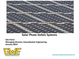 Photos here

Solar Photo Voltaic Systems
Seb Fisher
Managing Director, Groundwater Engineering
January 2014

www.groundwaterinternational.com

 