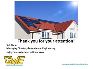 Thank you for your attention!
Seb Fisher
Managing Director, Groundwater Engineering
sf@groundwaterinternational.com

www.groundwaterinternational.com

 