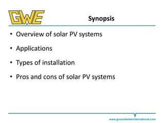 Synopsis
• Overview of solar PV systems

• Applications
• Types of installation

• Pros and cons of solar PV systems

www.groundwaterinternational.com

 