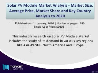 Solar PV Module Market Analysis - Market Size,
Average Price, Market Share and Key Country
Analysis to 2020
This industry research on Solar PV Module Market
includes the study of its demand in various key regions
like Asia-Pacific, North America and Europe.
Published on - 11 January, 2016 | Number of pages : 280
Single User Price: $3995
 