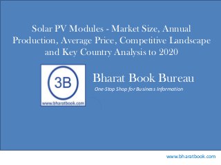 Bharat Book Bureau
www.bharatbook.com
One-Stop Shop for Business Information
Solar PV Modules - Market Size, Annual
Production, Average Price, Competitive Landscape
and Key Country Analysis to 2020
 