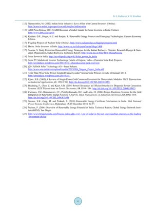 N. G. Kulkarni, V. B. Virulkar
91
[12] Nampoothiri, M. (2012) Indian Solar Industry’s Love Affair with Central Inverters (Online).
http://www.re-solve.in/perspectives-and-insights/indian-solar
[13] ABB Press Release (2013) ABB Becomes a Market Leader for Solar Inverters in India (Online).
http://www.abb.co.in/cawp/
[14] Kothari, D.P., Singal, K.C. and Ranjan, R. Renewable Energy Sources and Emerging Technologies. Eastern Economy
Edition.
[15] Flagship Projects of Radiant Solar (Online). http://www.radiantsolar.us/flagship-projects.html
[16] Harita. Solar Inverters in India. http://www.eai.in/club/users/harita/blogs/1408
[17] Saxena, S. Study Report on Renewable Energy Strategies for the Indian Railways. Director, Research Design & Stan-
dards Organization, Indian Railways, Technical Report. http://irsme.nic.in/files/RES-SharadSaxena
[18] Solar Power in India. http://en.wikipedia.org/wiki/Solar_power_in_India
[19] Solar PV Modules & Inverter Technology Details of Gujarat, India—Charanka Solar Park Projects.
http://urvishdave.wordpress.com/2013/03/21/charanka-solar-park-overview
[20] (2013) SMA Solar Technology AG—Press Release.
http://www.sma-india.com/uploads/media/20130306_Nagpur_Project_India.pdf
[21] Total State Wise Solar Power Installed Capacity under Various Solar Policies in India till January 2014.
http://urvishdave.wordpress.com/2014/03/11
[22] Kjaer, S.B. (2005) A Review of Single-Phase Grid-Connected Inverters for Photovoltaic Modules. IEEE Transactions
on Industrial Applications, 41, 1292-1306. http://dx.doi.org/10.1109/TIA.2005.853371
[23] Blaabjerg, F., Chen, Z. and Kjaer, S.B. (2004) Power Electronics as Efficient Interface in Dispersed Power Generation
Systems. IEEE Transactions on Power Electronics, 19, 1184-1194. http://dx.doi.org/10.1109/TPEL.2004.833453
[24] Carrasco, J.M., Bialasiewicz, J.T., Portillo Guisado, R.C. and León, J.I. (2006) Power-Electronic Systems for the Grid
Integration of Renewable Energy Sources: A Survey. IEEE Transactions on Industrial Electronics, 53, 1002-1016.
http://dx.doi.org/10.1109/TIE.2006.878356
[25] Soonee, S.K., Garg, M. and Prakash, S. (2010) Renewable Energy Certificate Mechanism in India. 16th National
Power Systems Conference, Hyderabad, 15-17 December 2010, 92-97.
[26] Meisen, P. (2006) Overview of Renewable Energy Potential of India. Technical Report, Global Energy Network Insti-
tute (GENI), San Diego.
[27] http://www.bridgetoindia.com/blog/as-india-adds-over-1-gw-of-solar-in-the-last-year-rajasthan-emerges-as-the-leading
-investment-choice
 