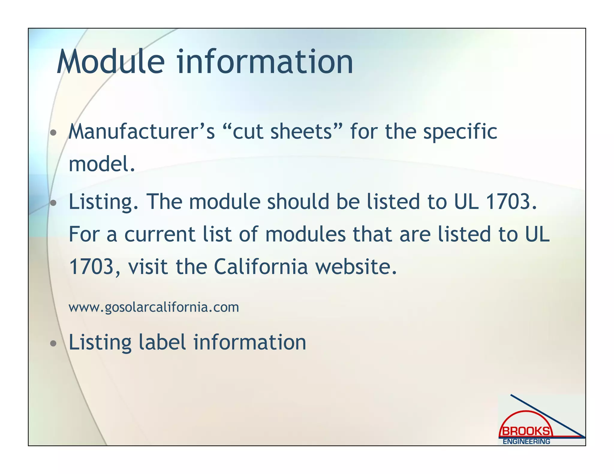 Module information
• Manufacturer’s “cut sheets” for the specific
model.
• Listing. The module should be listed to UL 1703.
For a current list of modules that are listed to UL
1703, visit the California website.
www.gosolarcalifornia.com
• Listing label information
 