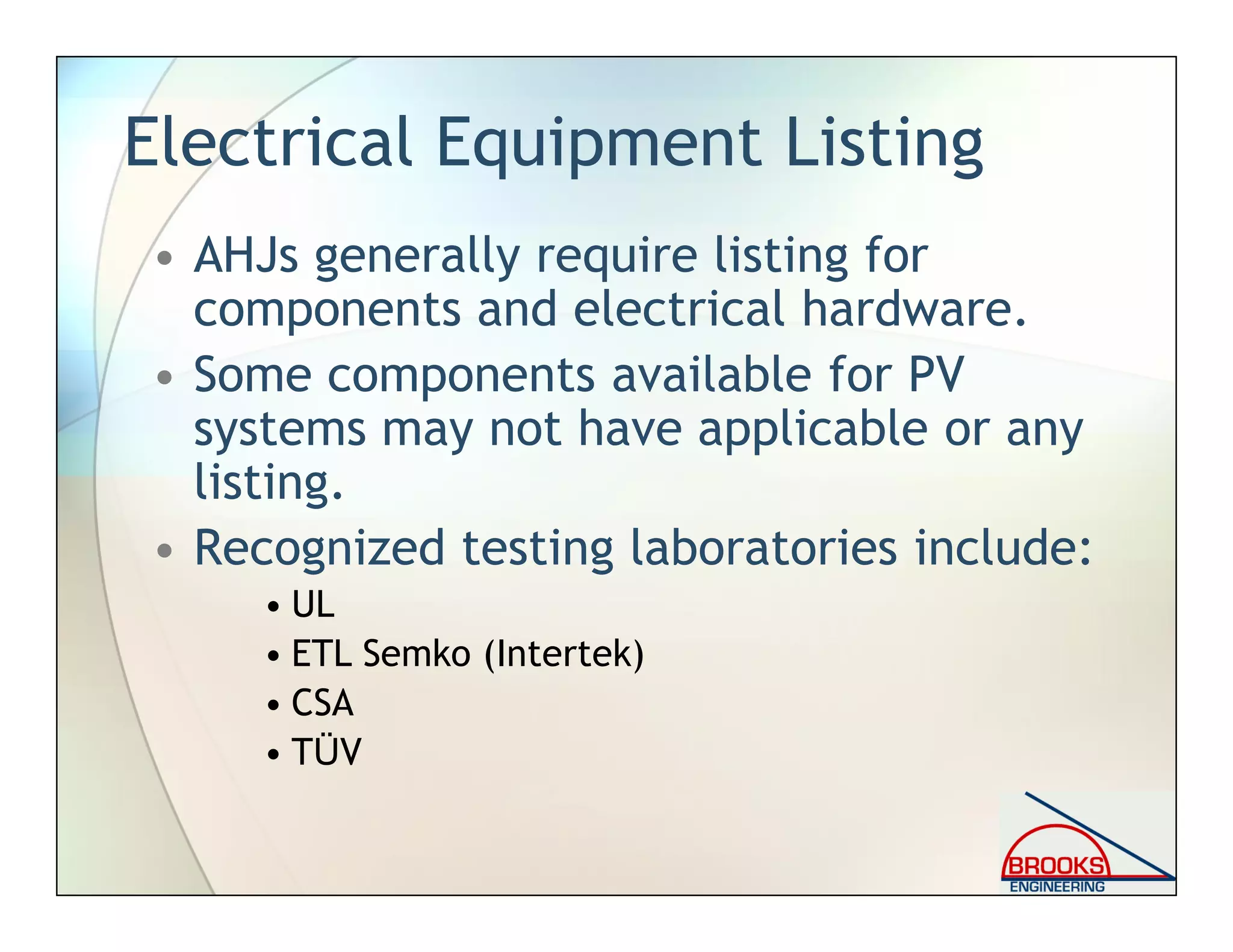 Electrical Equipment Listing
• AHJs generally require listing for
components and electrical hardware.
• Some components available for PV
systems may not have applicable or any
listing.
• Recognized testing laboratories include:
• UL
• ETL Semko (Intertek)
• CSA
• TÜV
 