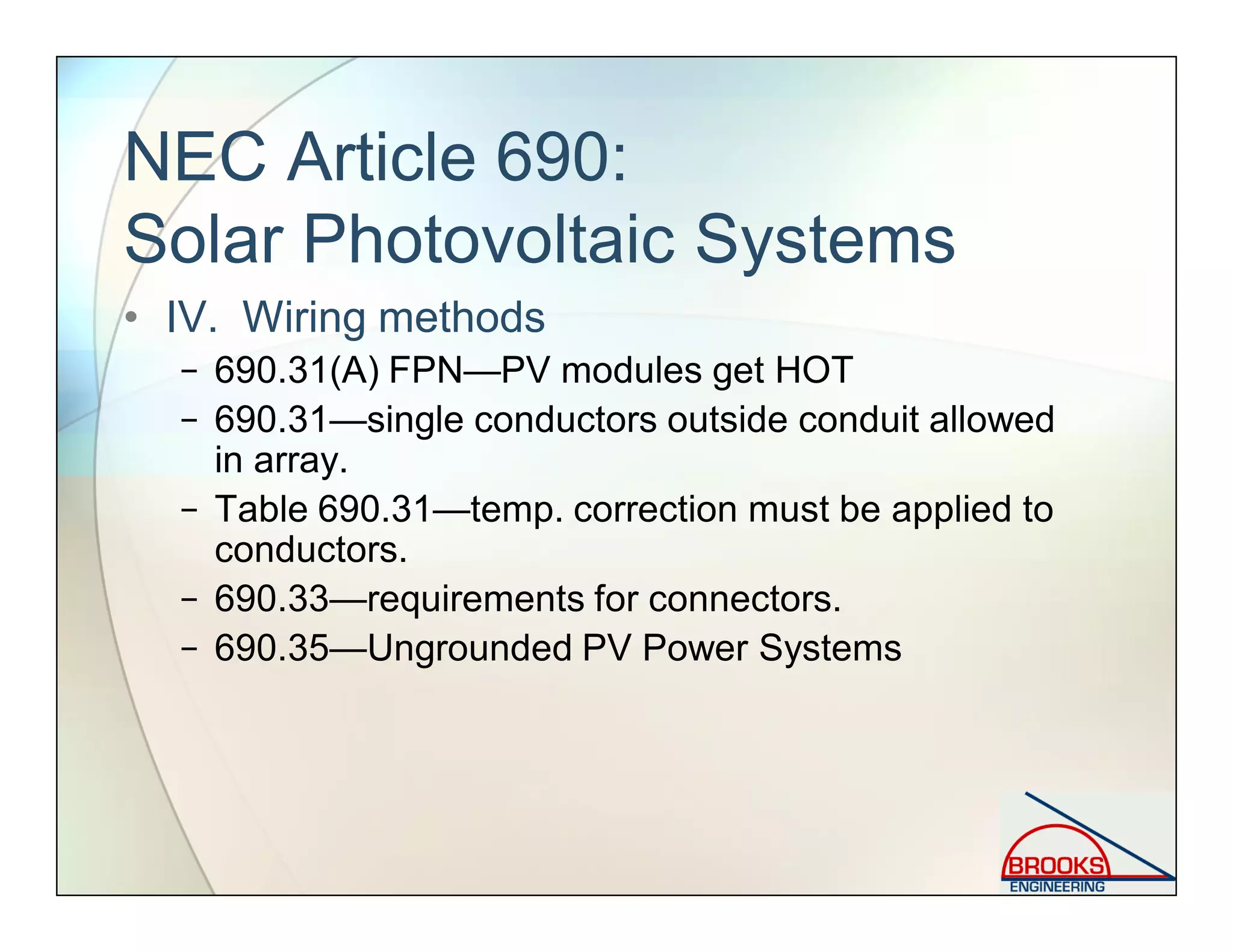 NEC Article 690:
Solar Photovoltaic Systems
• IV. Wiring methods
− 690.31(A) FPN—PV modules get HOT
− 690.31—single conductors outside conduit allowed
in array.
− Table 690.31—temp. correction must be applied to
conductors.
− 690.33—requirements for connectors.
− 690.35—Ungrounded PV Power Systems
 