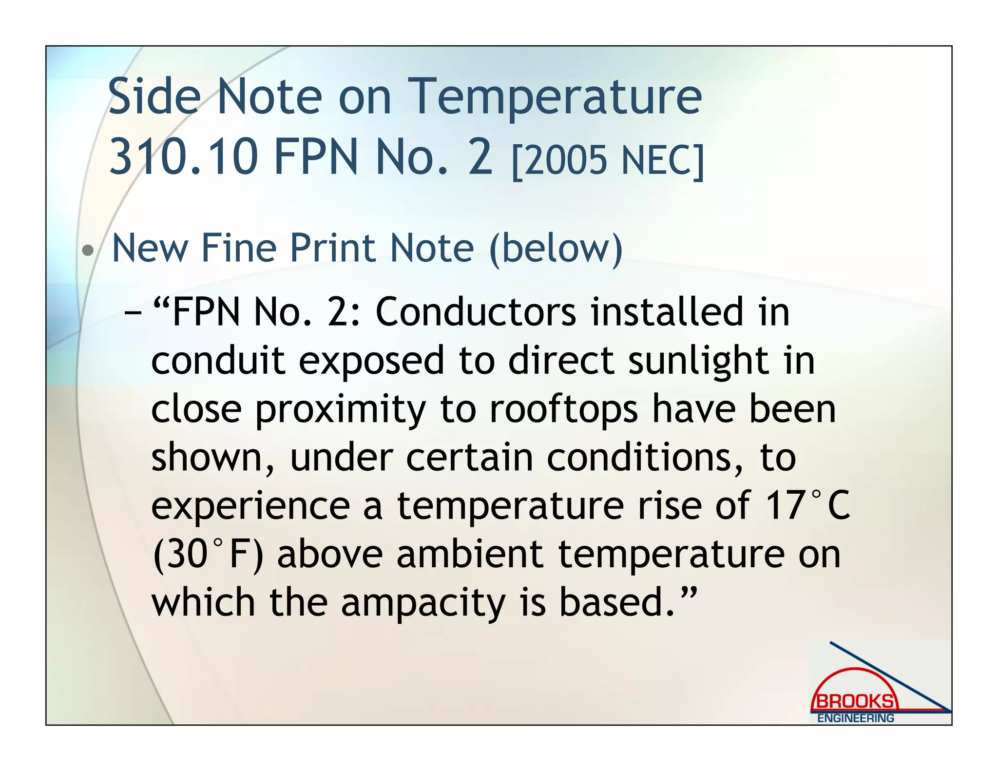Side Note on Temperature
310.10 FPN No. 2 [2005 NEC]
• New Fine Print Note (below)
− “FPN No. 2: Conductors installed in
conduit exposed to direct sunlight in
close proximity to rooftops have been
shown, under certain conditions, to
experience a temperature rise of 17°C
(30°F) above ambient temperature on
which the ampacity is based.”
 