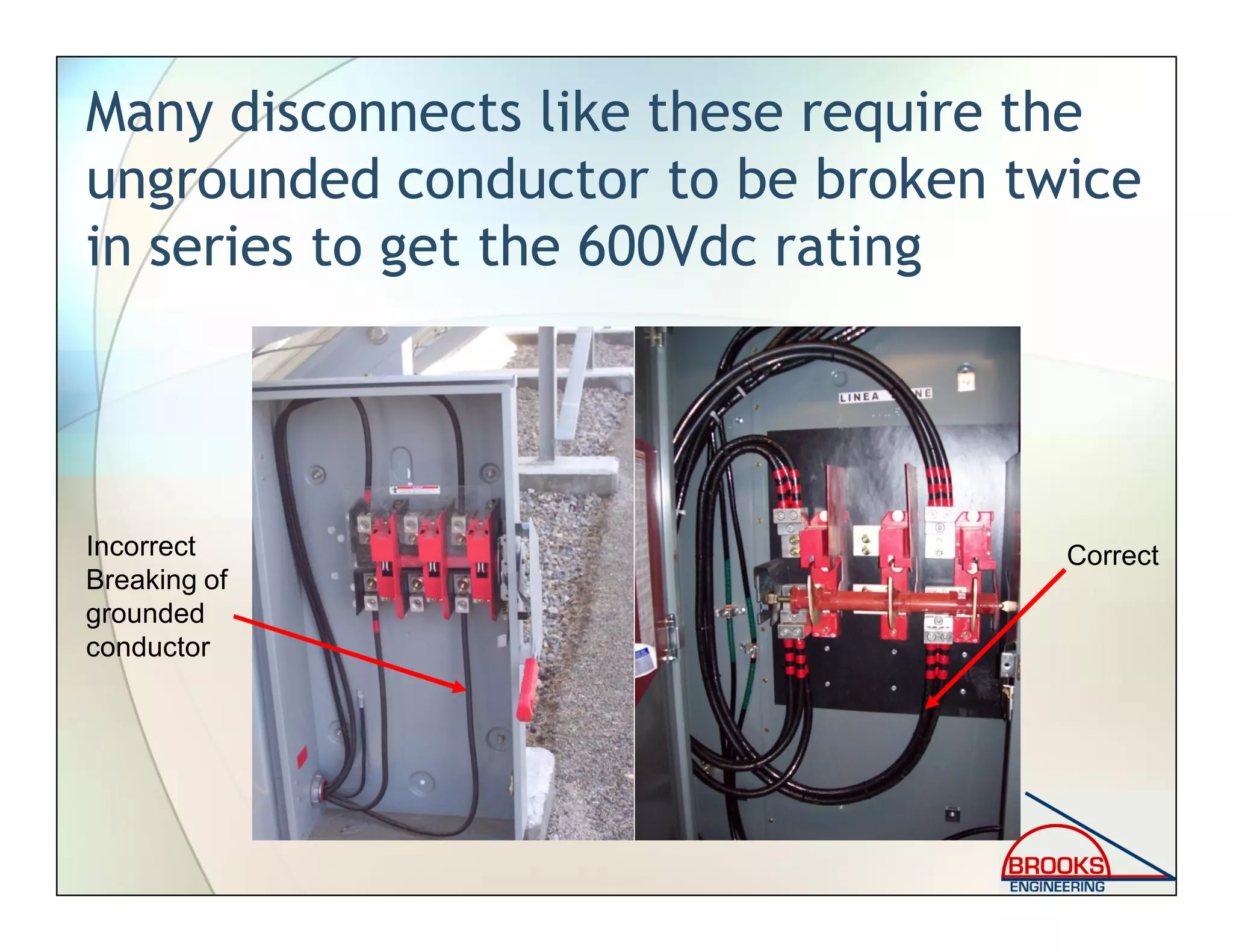 Many disconnects like these require the
ungrounded conductor to be broken twice
in series to get the 600Vdc rating
CorrectIncorrect
Breaking of
grounded
conductor
 