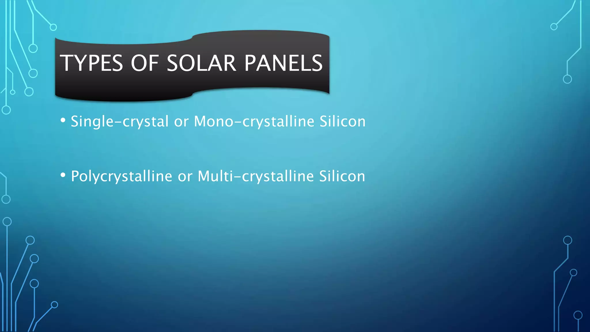 TYPES OF SOLAR PANELS
• Single-crystal or Mono-crystalline Silicon
• Polycrystalline or Multi-crystalline Silicon
 