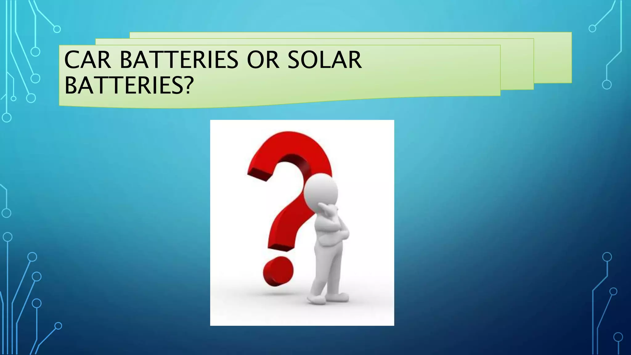 CAR BATTERIES OR SOLAR
BATTERIES?
 