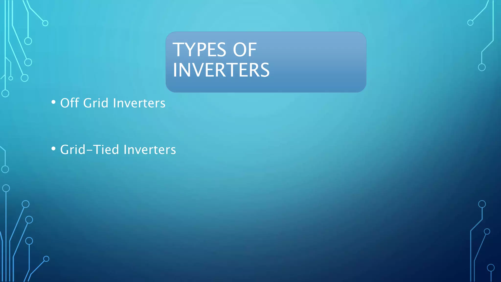 TYPES OF
INVERTERS
• Off Grid Inverters
• Grid-Tied Inverters
 