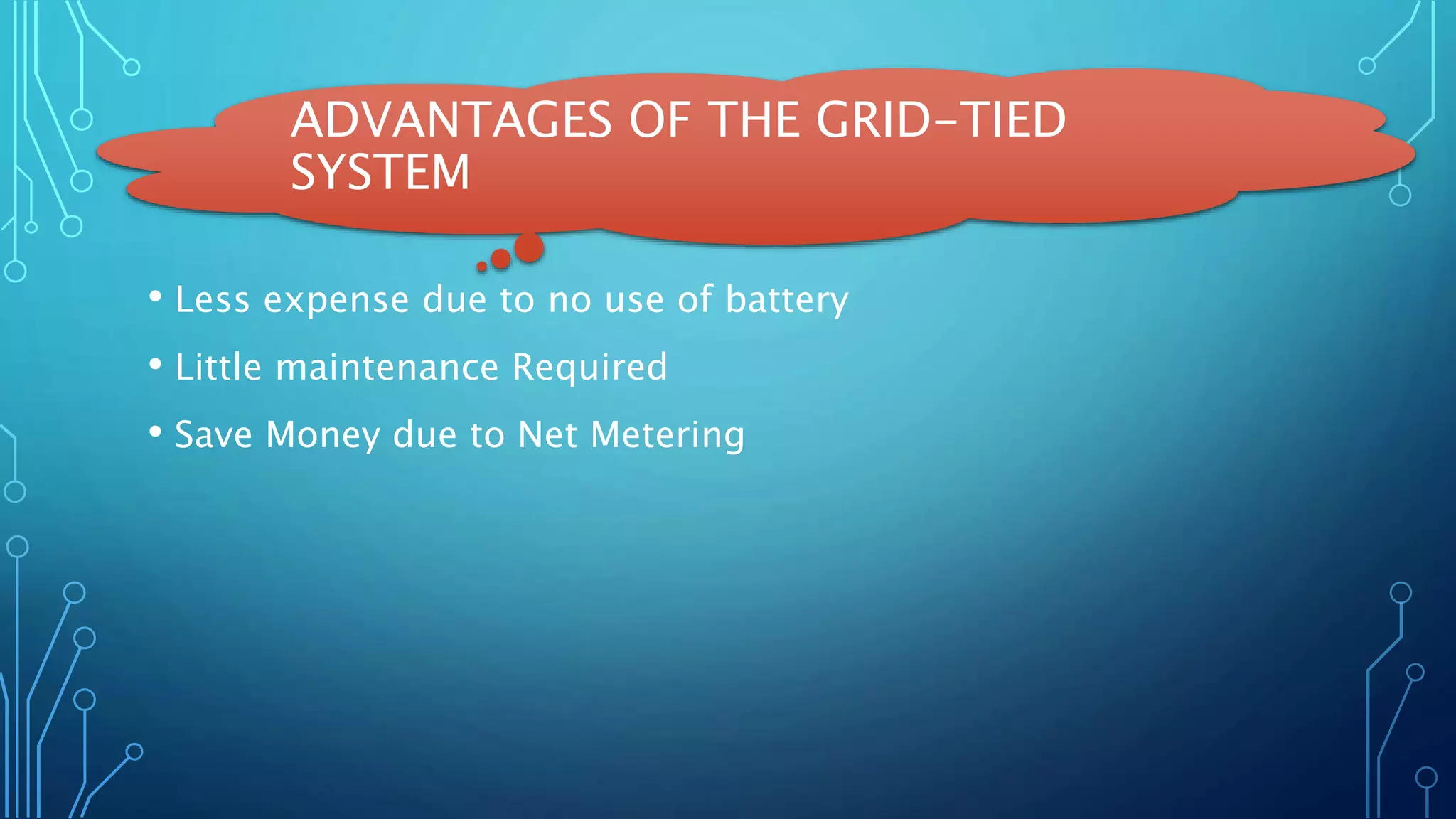 ADVANTAGES OF THE GRID-TIED
SYSTEM
• Less expense due to no use of battery
• Little maintenance Required
• Save Money due to Net Metering
 