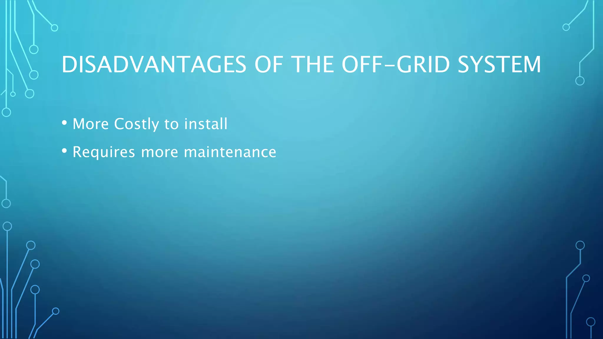 DISADVANTAGES OF THE OFF-GRID SYSTEM
• More Costly to install
• Requires more maintenance
 