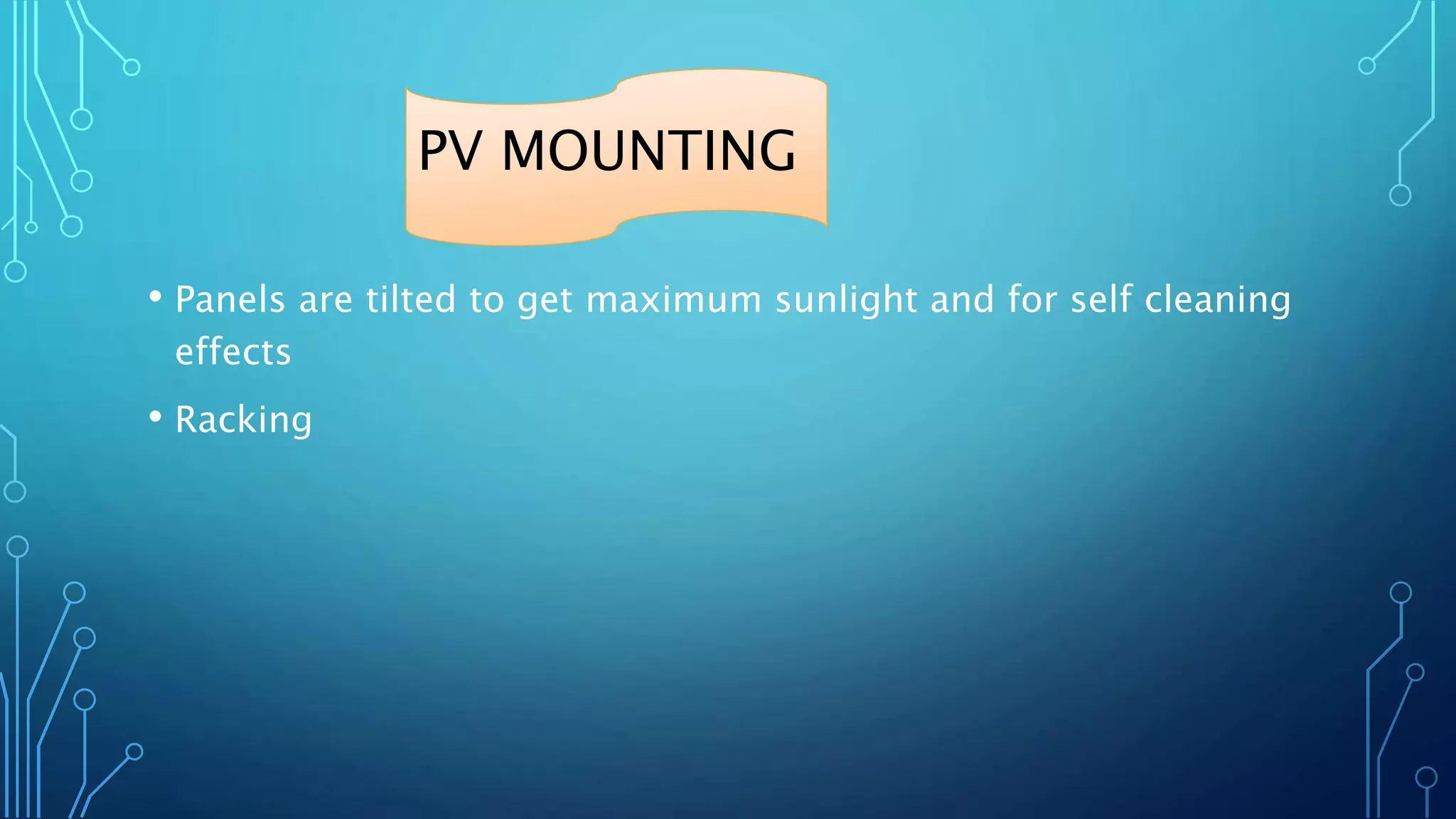 PV MOUNTING
• Panels are tilted to get maximum sunlight and for self cleaning
effects
• Racking
 
