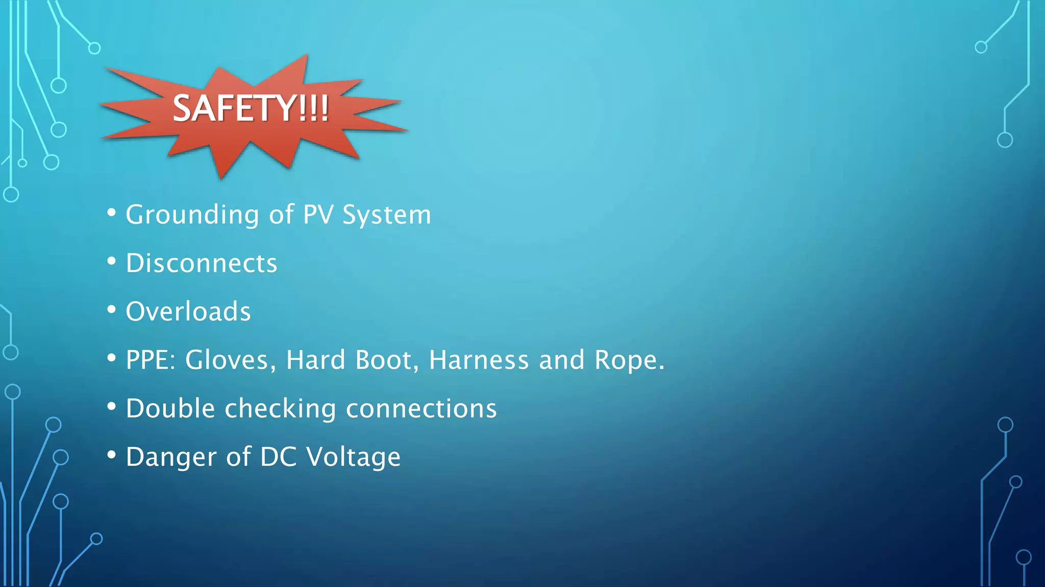 SAFETY!!!
• Grounding of PV System
• Disconnects
• Overloads
• PPE: Gloves, Hard Boot, Harness and Rope.
• Double checking connections
• Danger of DC Voltage
 