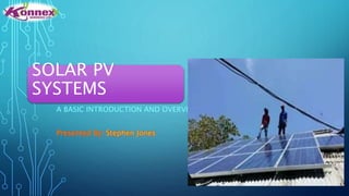 SOLAR PV
SYSTEMS
A BASIC INTRODUCTION AND OVERVIEW
Presented By: Stephen Jones
 