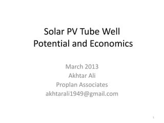 Solar PV Tube Well
Potential and Economics
March 2013
Akhtar Ali
Proplan Associates
akhtarali1949@gmail.com

1

 