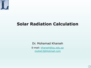 1
Solar Radiation Calculation
Dr. Mohamad Kharseh
E-mail: kharseh@qu.edu.qa
mohkh3@Hotmail.com
 