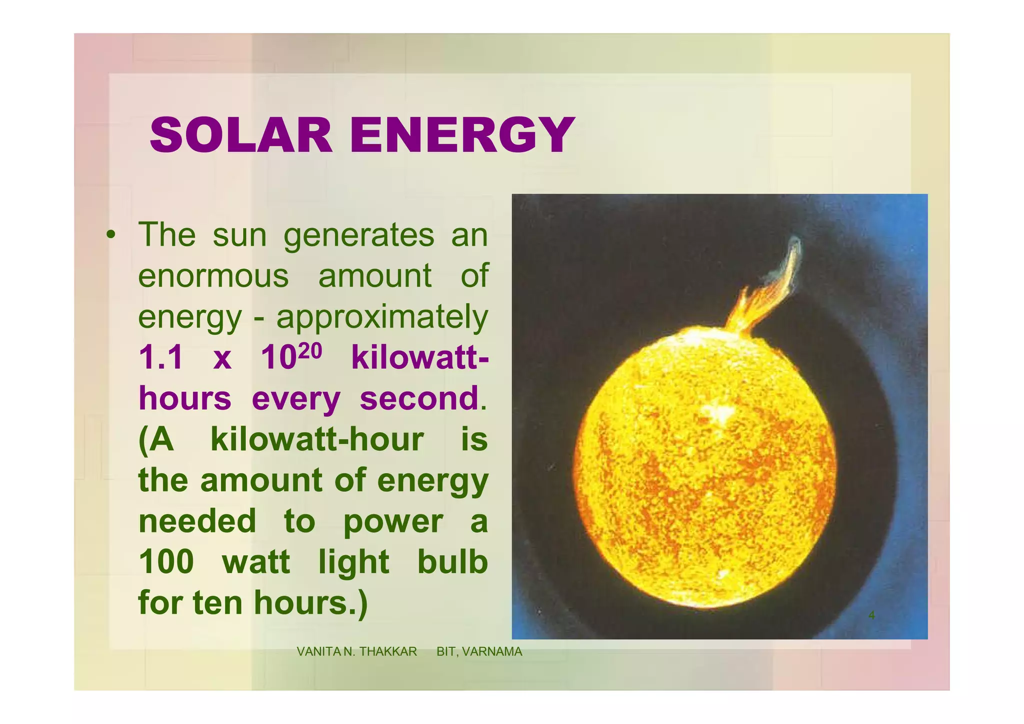 SOLAR ENERGY
• The sun generates an
enormous amount of
energy - approximately
1.1 x 1020 kilowatt-
hours every second.
(A kilowatt-hour is
the amount of energy
needed to power a
100 watt light bulb
for ten hours.) 4
VANITA N. THAKKAR BIT, VARNAMA
 
