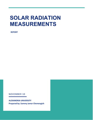 1
REPORT
NOVEMBER 10
ALEXANDRIA UNIVERSITY
Prepared by: Sammy Jamar Chemengich
SOLAR RADIATION
MEASUREMENTS
 