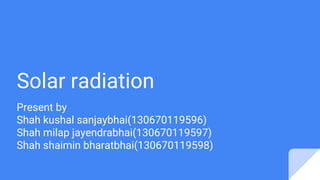 Solar radiation
Present by
Shah kushal sanjaybhai(130670119596)
Shah milap jayendrabhai(130670119597)
Shah shaimin bharatbhai(130670119598)
 