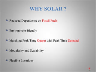 WHY SOLAR ?
 Reduced Dependence on Fossil Fuels
 Environment friendly
 Matching Peak Time Output with Peak Time Demand
 Modularity and Scalability
 Flexible Locations
55
 