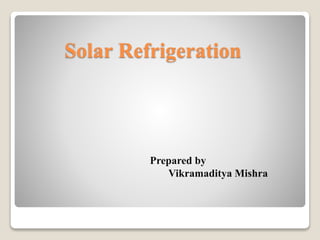 Solar Refrigeration
Prepared by
Vikramaditya Mishra
 