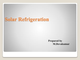 Solar Refrigeration
Prepared by
M.Devakumar
 