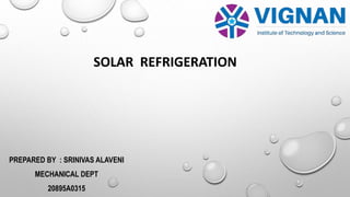 SOLAR REFRIGERATION
PREPARED BY : SRINIVAS ALAVENI
MECHANICAL DEPT
20895A0315
 