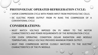 PHOTOVOLTAIC OPERATED REFRIGERATION CYCLE:
• VAPOR COMPRESSION CYCLE WITH POWER INPUT FROM PHOTOVOLTAIC CELLS.
• DC ELECTR...